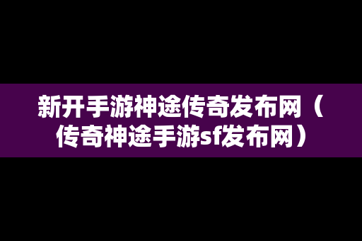 新开手游神途传奇发布网（传奇神途手游sf发布网）