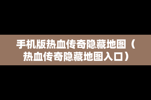 手机版热血传奇隐藏地图（热血传奇隐藏地图入口）