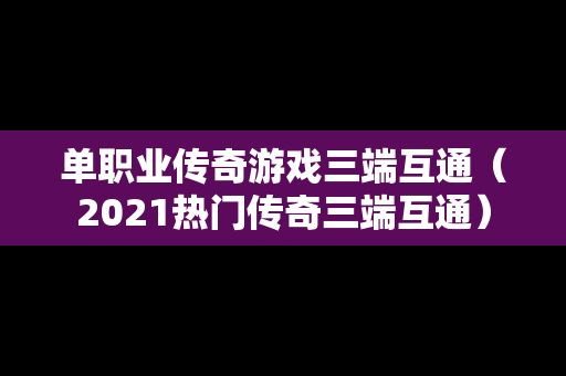 单职业传奇游戏三端互通（2021热门传奇三端互通）