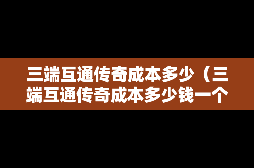 三端互通传奇成本多少（三端互通传奇成本多少钱一个）