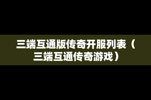 三端互通版传奇开服列表（三端互通传奇游戏）