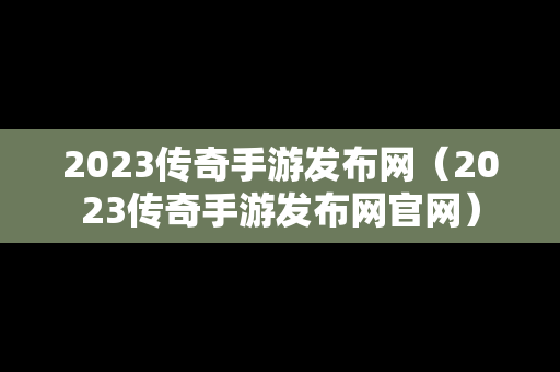 2023传奇手游发布网（2023传奇手游发布网官网）