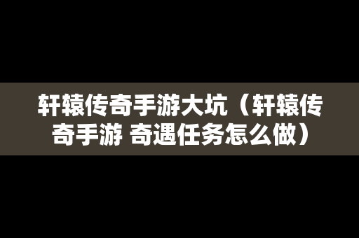 轩辕传奇手游大坑（轩辕传奇手游 奇遇任务怎么做）