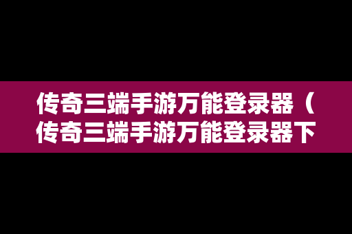 传奇三端手游万能登录器（传奇三端手游万能登录器下载安装）