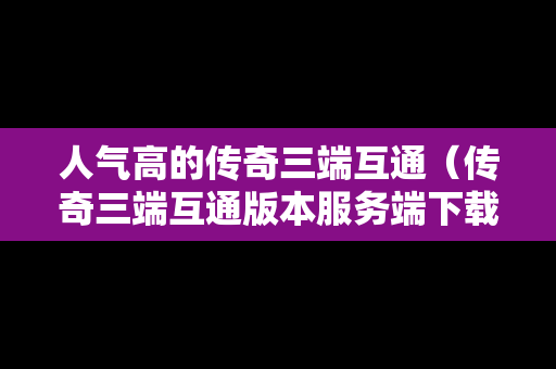 人气高的传奇三端互通（传奇三端互通版本服务端下载）