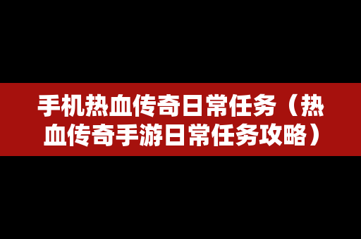 手机热血传奇日常任务（热血传奇手游日常任务攻略）