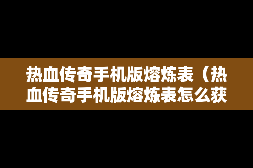 热血传奇手机版熔炼表（热血传奇手机版熔炼表怎么获得）