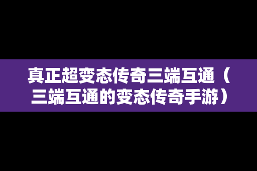 真正超变态传奇三端互通（三端互通的变态传奇手游）